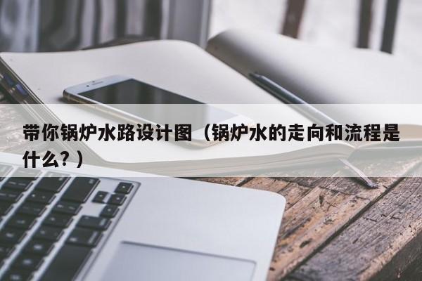 带你锅炉水路设计图（锅炉水的走向和流程是什么? ）