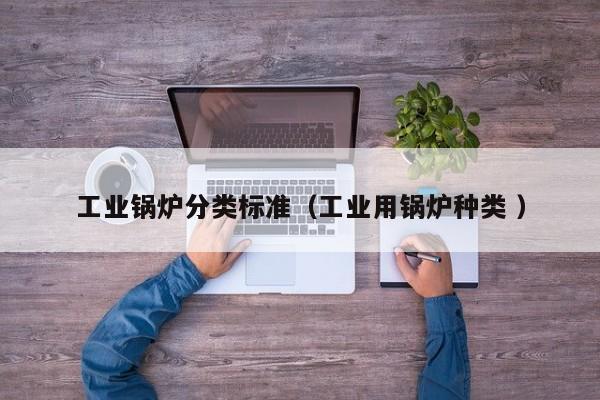 工业锅炉分类标准（工业用锅炉种类 ）