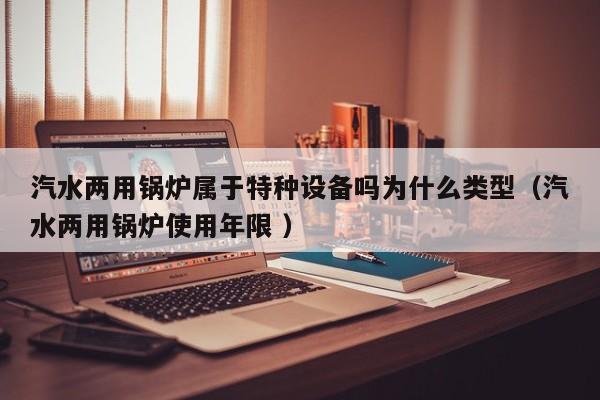 汽水两用锅炉属于特种设备吗为什么类型（汽水两用锅炉使用年限 ）