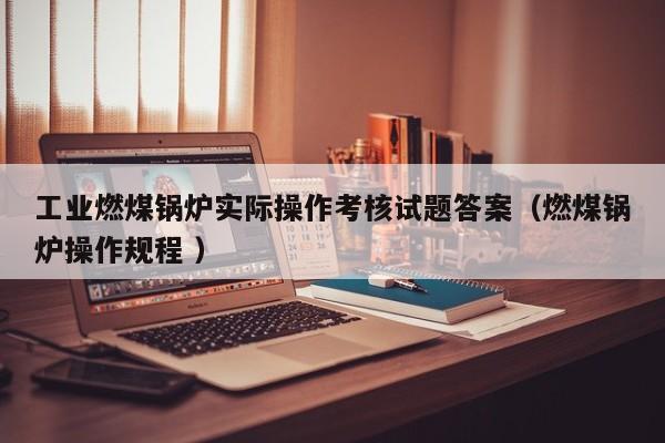工业燃煤锅炉实际操作考核试题答案（燃煤锅炉操作规程 ）